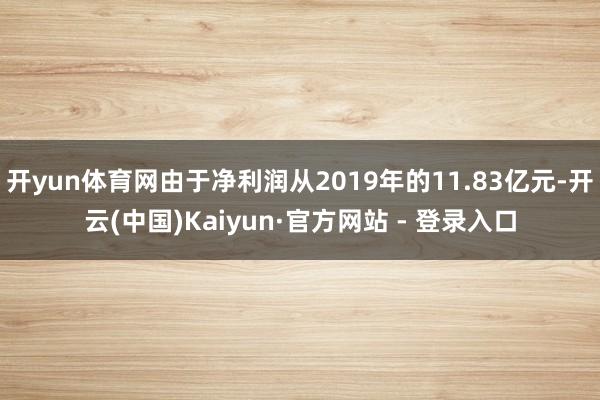 开yun体育网由于净利润从2019年的11.83亿元-开云(中国)Kaiyun·官方网站 - 登录入口