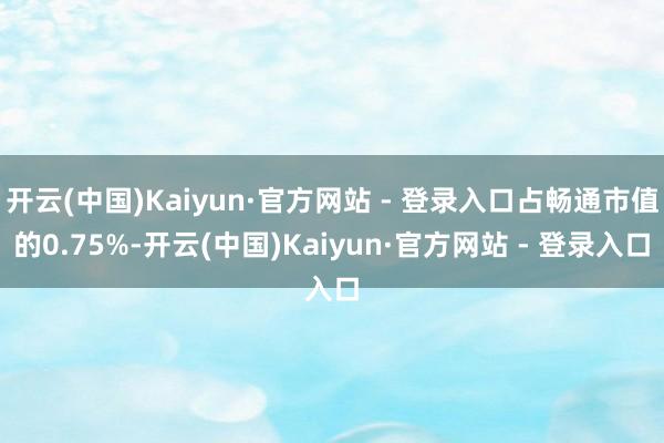 开云(中国)Kaiyun·官方网站 - 登录入口占畅通市值的0.75%-开云(中国)Kaiyun·官方网站 - 登录入口