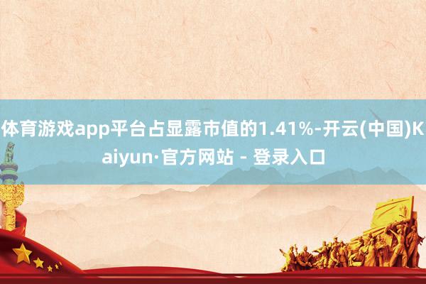 体育游戏app平台占显露市值的1.41%-开云(中国)Kaiyun·官方网站 - 登录入口