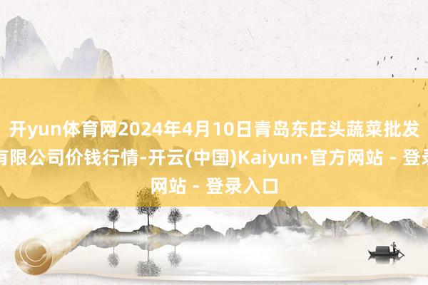 开yun体育网2024年4月10日青岛东庄头蔬菜批发商场有限公司价钱行情-开云(中国)Kaiyun·官方网站 - 登录入口