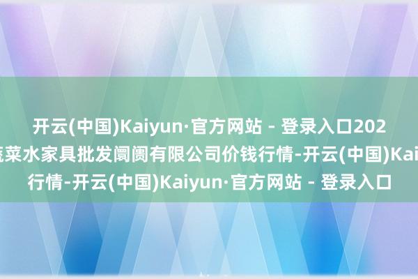 开云(中国)Kaiyun·官方网站 - 登录入口2024年4月10日青岛市城阳蔬菜水家具批发阛阓有限公司价钱行情-开云(中国)Kaiyun·官方网站 - 登录入口