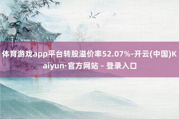 体育游戏app平台转股溢价率52.07%-开云(中国)Kaiyun·官方网站 - 登录入口