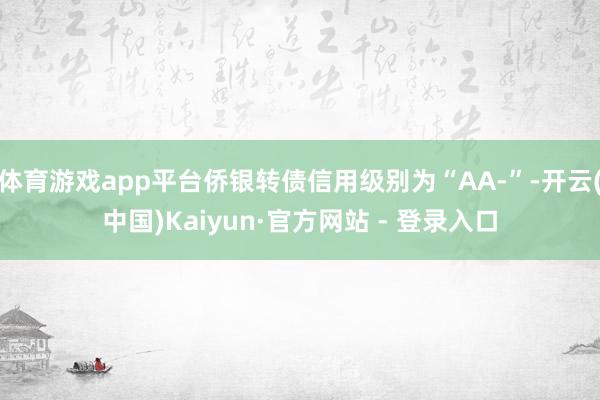 体育游戏app平台侨银转债信用级别为“AA-”-开云(中国)Kaiyun·官方网站 - 登录入口