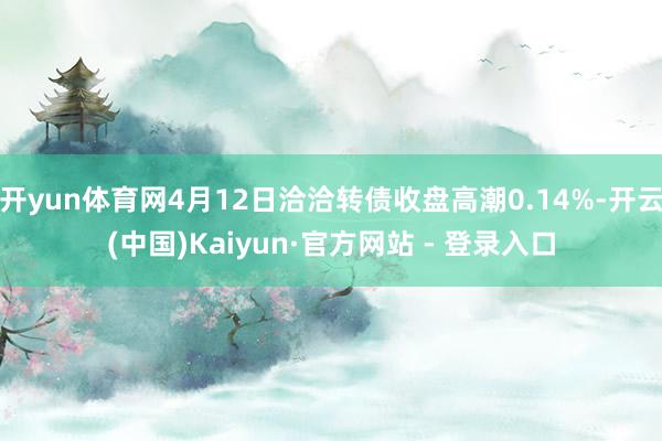 开yun体育网4月12日洽洽转债收盘高潮0.14%-开云(中国)Kaiyun·官方网站 - 登录入口