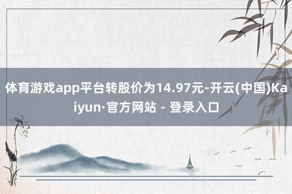 体育游戏app平台转股价为14.97元-开云(中国)Kaiyun·官方网站 - 登录入口