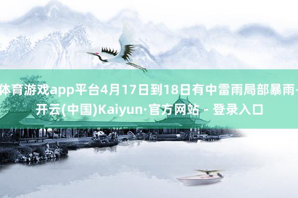 体育游戏app平台4月17日到18日有中雷雨局部暴雨-开云(中国)Kaiyun·官方网站 - 登录入口