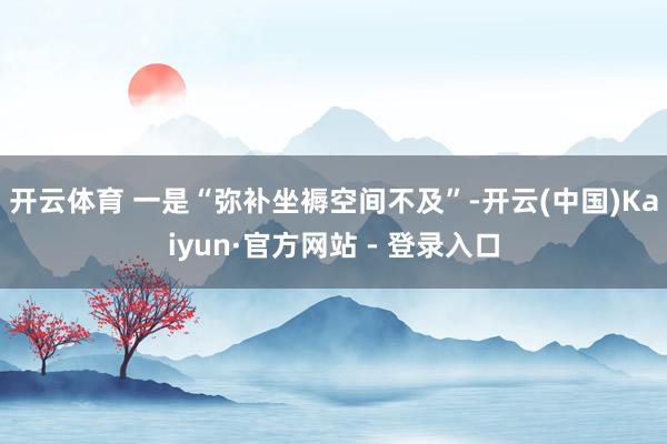 开云体育 　　一是“弥补坐褥空间不及”-开云(中国)Kaiyun·官方网站 - 登录入口