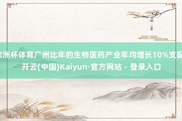 欧洲杯体育广州比年的生物医药产业年均增长10%支配-开云(中国)Kaiyun·官方网站 - 登录入口