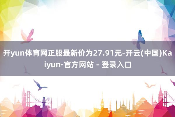 开yun体育网正股最新价为27.91元-开云(中国)Kaiyun·官方网站 - 登录入口