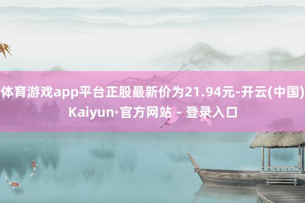 体育游戏app平台正股最新价为21.94元-开云(中国)Kaiyun·官方网站 - 登录入口