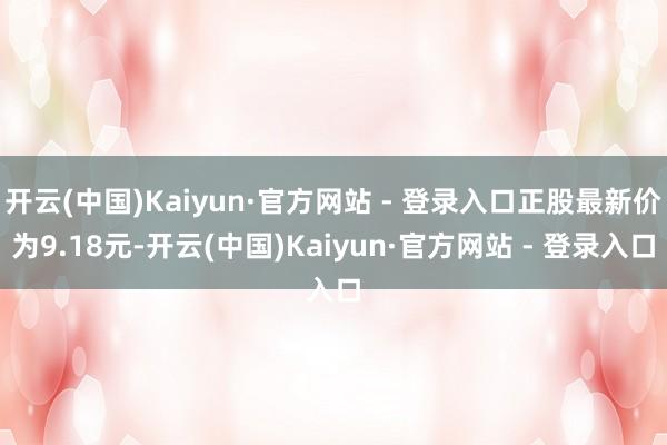 开云(中国)Kaiyun·官方网站 - 登录入口正股最新价为9.18元-开云(中国)Kaiyun·官方网站 - 登录入口