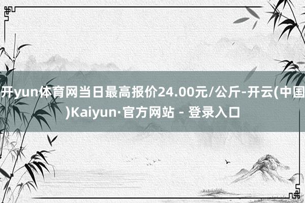 开yun体育网当日最高报价24.00元/公斤-开云(中国)Kaiyun·官方网站 - 登录入口