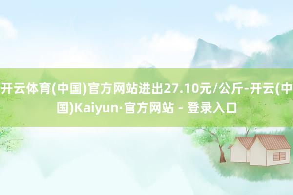 开云体育(中国)官方网站进出27.10元/公斤-开云(中国)Kaiyun·官方网站 - 登录入口