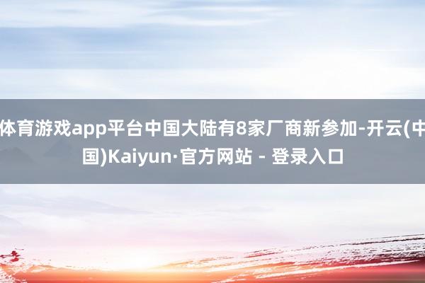 体育游戏app平台中国大陆有8家厂商新参加-开云(中国)Kaiyun·官方网站 - 登录入口