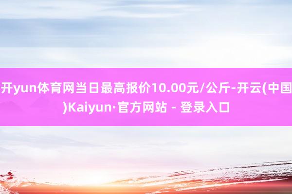 开yun体育网当日最高报价10.00元/公斤-开云(中国)Kaiyun·官方网站 - 登录入口