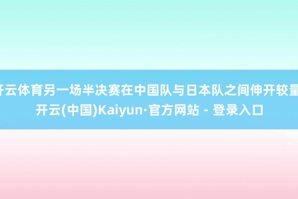 开云体育另一场半决赛在中国队与日本队之间伸开较量-开云(中国)Kaiyun·官方网站 - 登录入口