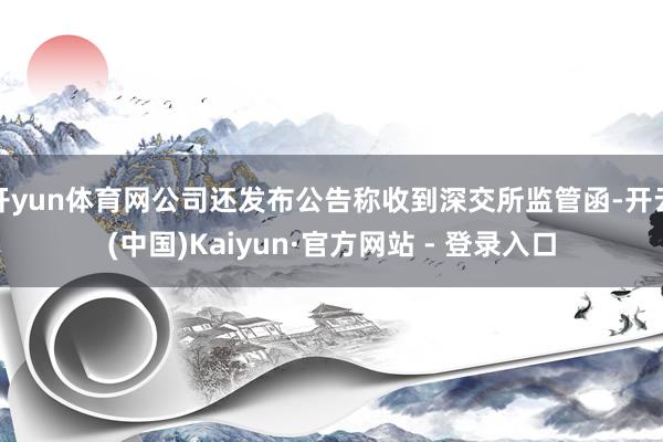 开yun体育网公司还发布公告称收到深交所监管函-开云(中国)Kaiyun·官方网站 - 登录入口