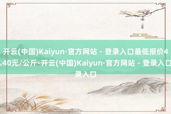 开云(中国)Kaiyun·官方网站 - 登录入口最低报价4.40元/公斤-开云(中国)Kaiyun·官方网站 - 登录入口