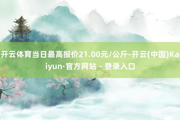 开云体育当日最高报价21.00元/公斤-开云(中国)Kaiyun·官方网站 - 登录入口