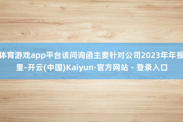 体育游戏app平台该问询函主要针对公司2023年年报里-开云(中国)Kaiyun·官方网站 - 登录入口