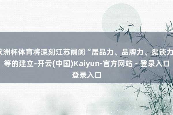 欧洲杯体育将深刻江苏阛阓“居品力、品牌力、渠谈力”等的建立-开云(中国)Kaiyun·官方网站 - 登录入口