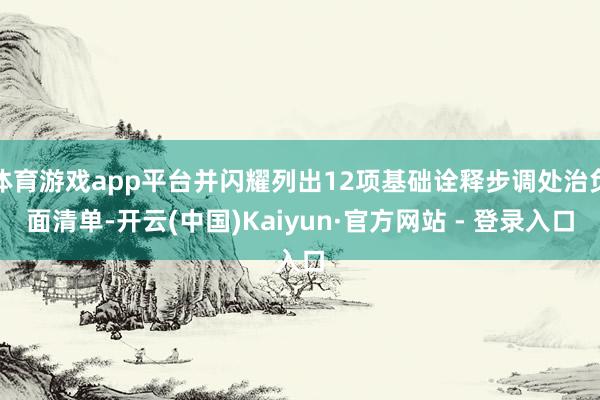 体育游戏app平台并闪耀列出12项基础诠释步调处治负面清单-开云(中国)Kaiyun·官方网站 - 登录入口