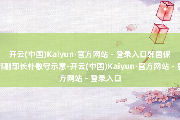 开云(中国)Kaiyun·官方网站 - 登录入口韩国保健福祉部副部长朴敏守示意-开云(中国)Kaiyun·官方网站 - 登录入口