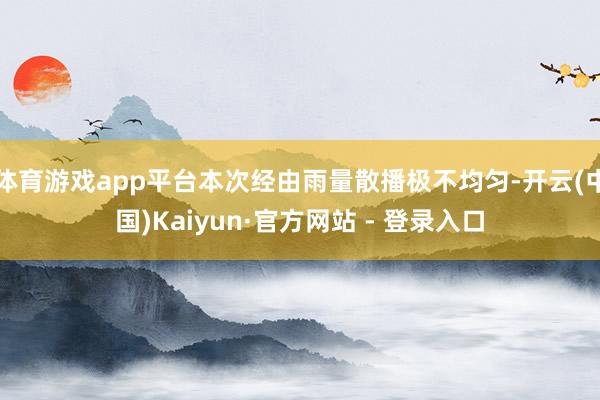 体育游戏app平台本次经由雨量散播极不均匀-开云(中国)Kaiyun·官方网站 - 登录入口