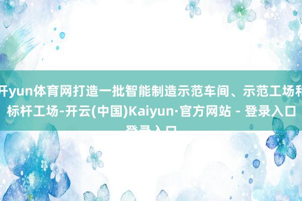 开yun体育网打造一批智能制造示范车间、示范工场和标杆工场-开云(中国)Kaiyun·官方网站 - 登录入口