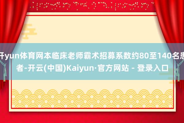 开yun体育网本临床老师霸术招募系数约80至140名患者-开云(中国)Kaiyun·官方网站 - 登录入口