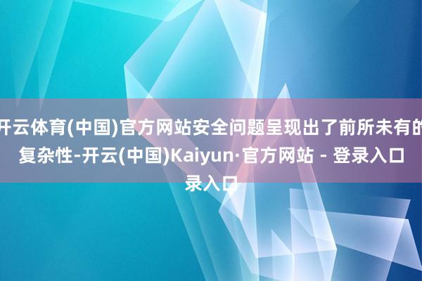 开云体育(中国)官方网站安全问题呈现出了前所未有的复杂性-开云(中国)Kaiyun·官方网站 - 登录入口