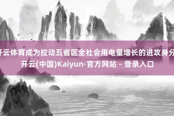 开云体育成为拉动五省区全社会用电量增长的进攻身分-开云(中国)Kaiyun·官方网站 - 登录入口