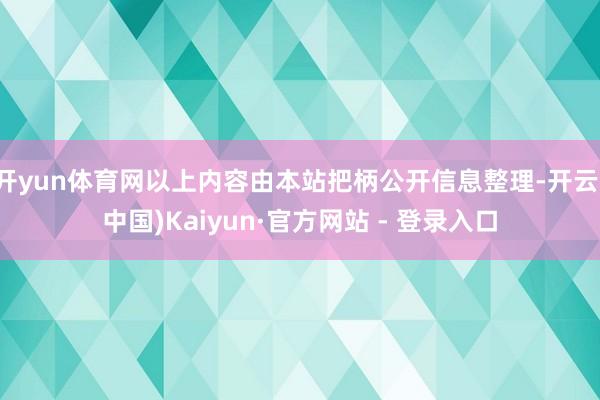 开yun体育网以上内容由本站把柄公开信息整理-开云(中国)Kaiyun·官方网站 - 登录入口