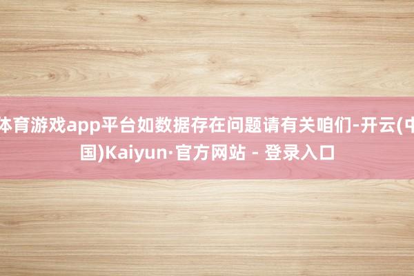 体育游戏app平台如数据存在问题请有关咱们-开云(中国)Kaiyun·官方网站 - 登录入口