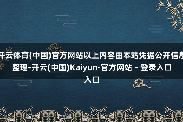 开云体育(中国)官方网站以上内容由本站凭据公开信息整理-开云(中国)Kaiyun·官方网站 - 登录入口