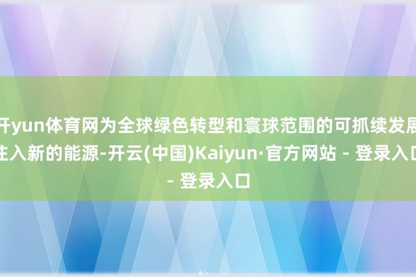 开yun体育网为全球绿色转型和寰球范围的可抓续发展注入新的能源-开云(中国)Kaiyun·官方网站 - 登录入口