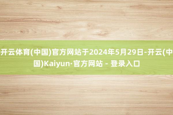 开云体育(中国)官方网站于2024年5月29日-开云(中国)Kaiyun·官方网站 - 登录入口