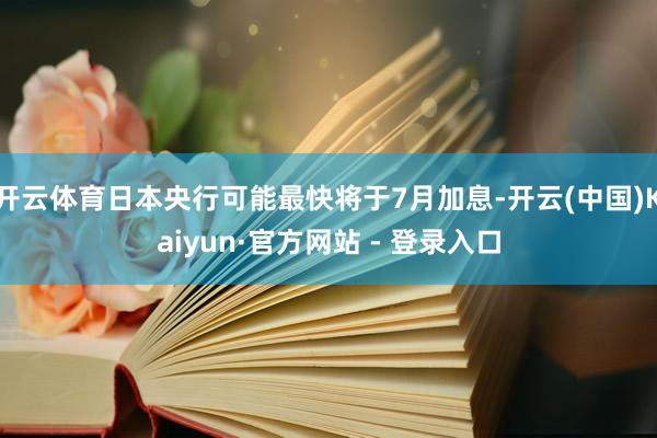 开云体育日本央行可能最快将于7月加息-开云(中国)Kaiyun·官方网站 - 登录入口