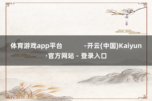 体育游戏app平台            -开云(中国)Kaiyun·官方网站 - 登录入口