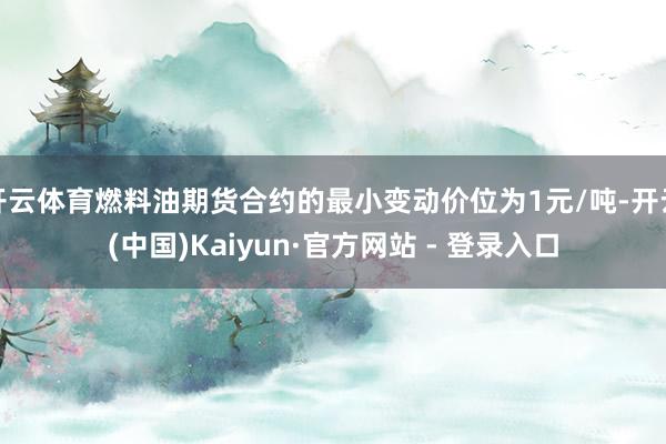 开云体育燃料油期货合约的最小变动价位为1元/吨-开云(中国)Kaiyun·官方网站 - 登录入口