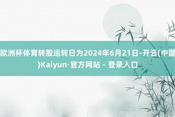 欧洲杯体育转股运转日为2024年6月21日-开云(中国)Kaiyun·官方网站 - 登录入口