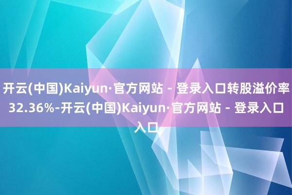 开云(中国)Kaiyun·官方网站 - 登录入口转股溢价率32.36%-开云(中国)Kaiyun·官方网站 - 登录入口