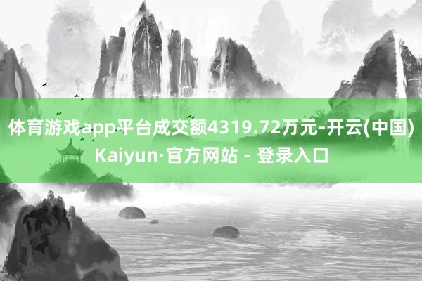 体育游戏app平台成交额4319.72万元-开云(中国)Kaiyun·官方网站 - 登录入口