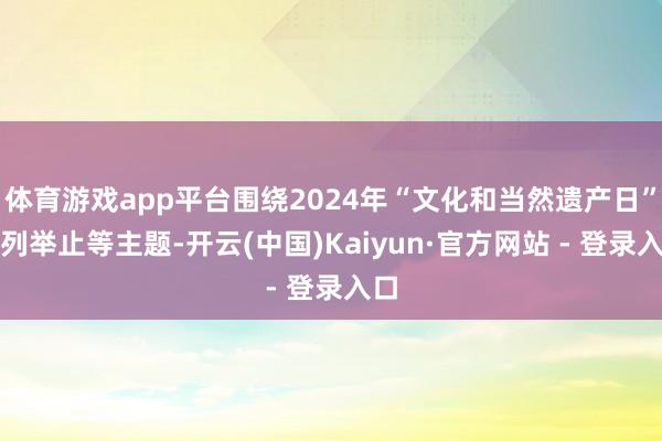 体育游戏app平台围绕2024年“文化和当然遗产日”系列举止等主题-开云(中国)Kaiyun·官方网站 - 登录入口