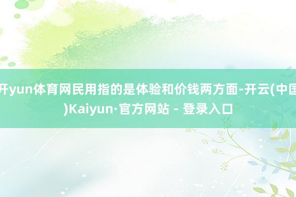 开yun体育网民用指的是体验和价钱两方面-开云(中国)Kaiyun·官方网站 - 登录入口