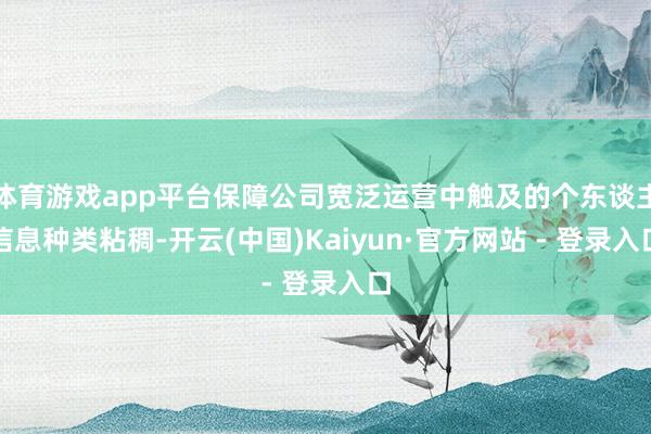 体育游戏app平台保障公司宽泛运营中触及的个东谈主信息种类粘稠-开云(中国)Kaiyun·官方网站 - 登录入口