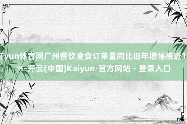 开yun体育网广州餐饮堂食订单量同比旧年增幅接近15%-开云(中国)Kaiyun·官方网站 - 登录入口