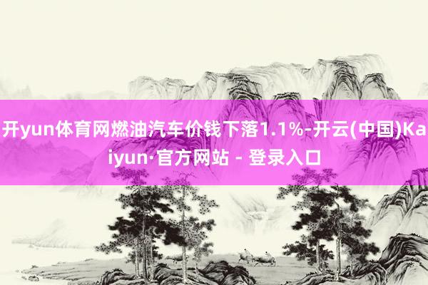 开yun体育网燃油汽车价钱下落1.1%-开云(中国)Kaiyun·官方网站 - 登录入口