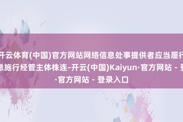 开云体育(中国)官方网站网络信息处事提供者应当履行网络信息施行经管主体株连-开云(中国)Kaiyun·官方网站 - 登录入口