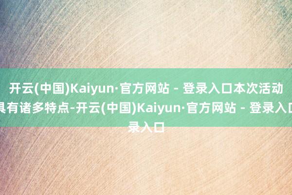 开云(中国)Kaiyun·官方网站 - 登录入口本次活动具有诸多特点-开云(中国)Kaiyun·官方网站 - 登录入口